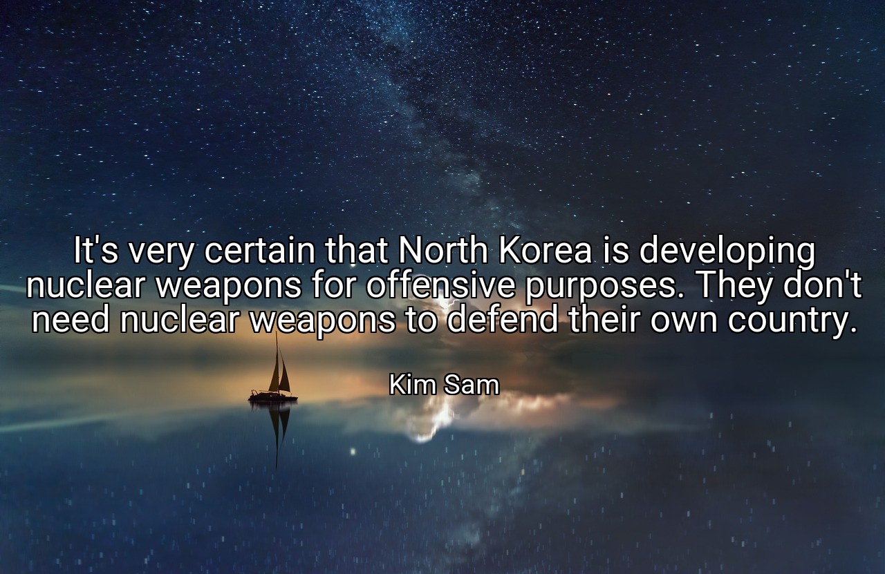It's very certain that North Korea is developing nuclear weapons for offensive purposes. They don't need nuclear weapons to defend their own country. - Kim Sam