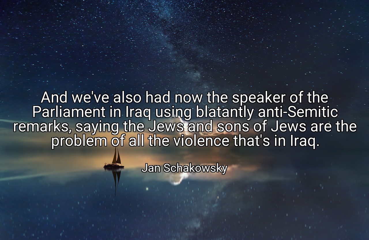 And we've also had now the speaker of the Parliament in Iraq using blatantly anti-Semitic remarks, saying the Jews and sons of Jews are the problem of all the violence that's in Iraq. - Jan Schakowsky