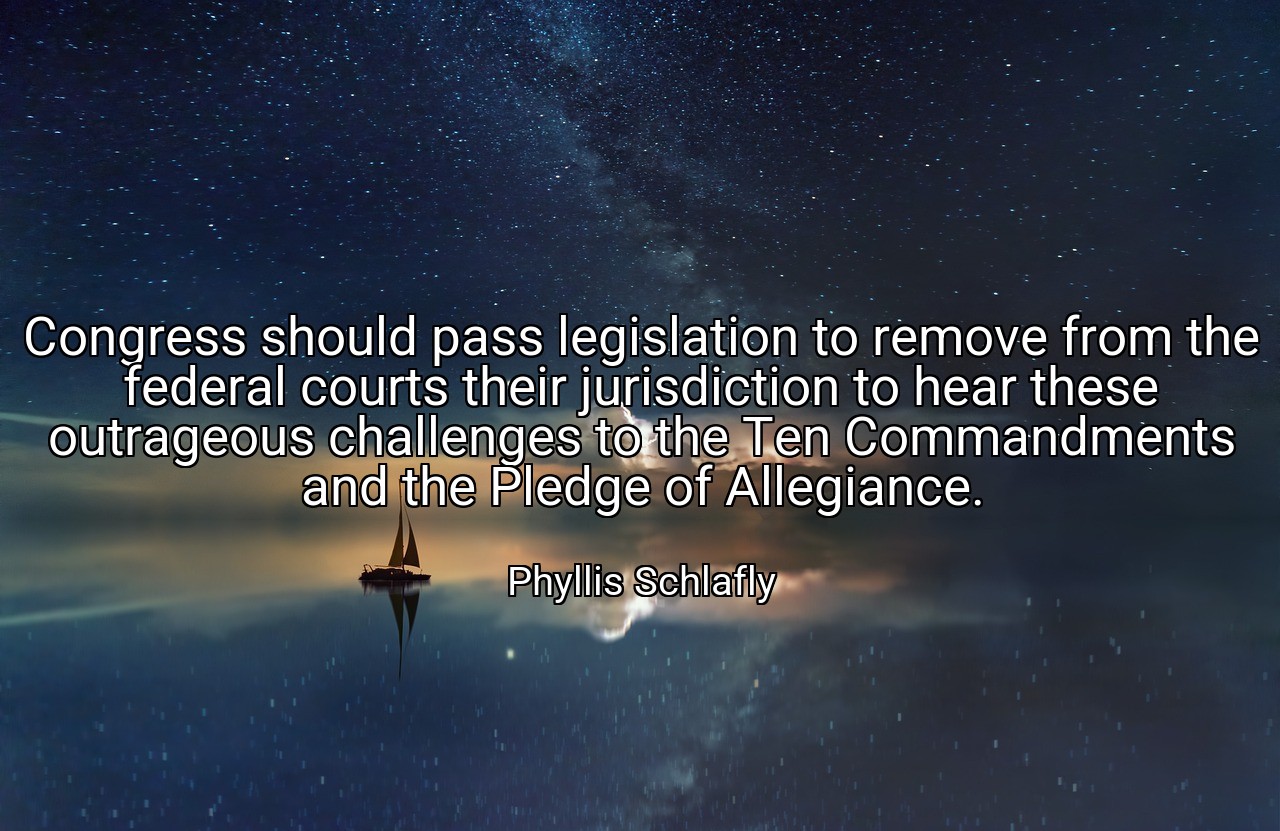 Congress should pass legislation to remove from the federal courts their jurisdiction to hear these outrageous challenges to the Ten Commandments and the Pledge of Allegiance. - Phyllis Schlafly