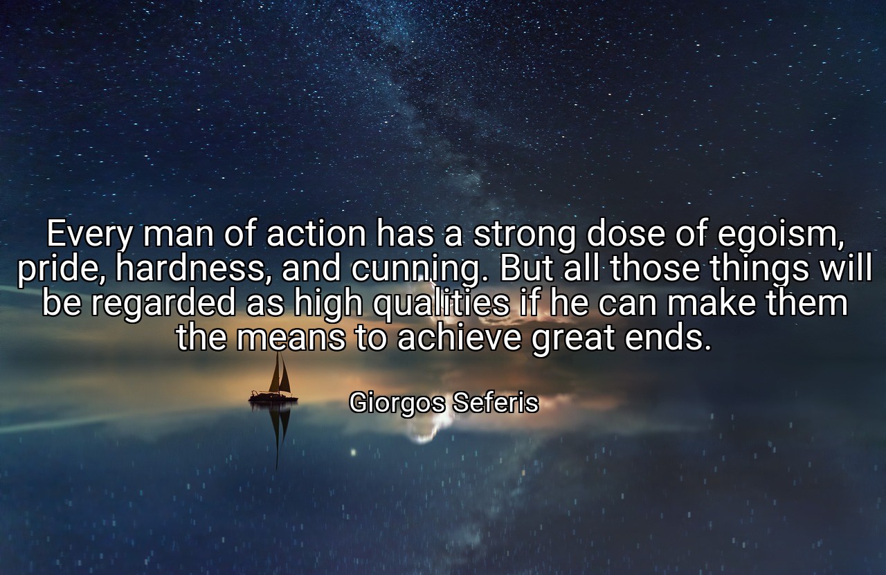 Every man of action has a strong dose of egoism, pride, hardness, and cunning. But all those things will be regarded as high qualities if he can make them the means to achieve great ends. - Giorgos Seferis