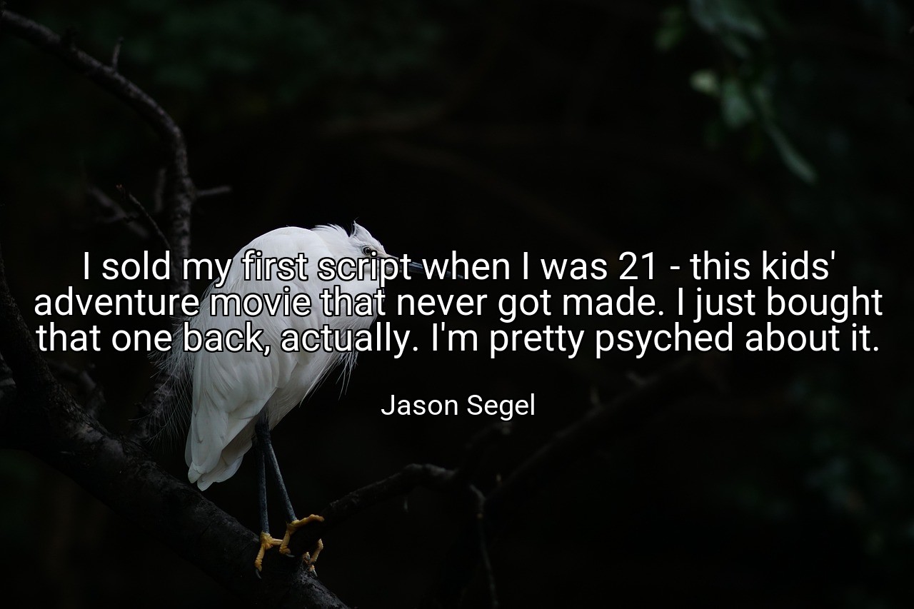 I sold my first script when I was 21 - this kids' adventure movie that never got made. I just bought that one back, actually. I'm pretty psyched about it. - Jason Segel