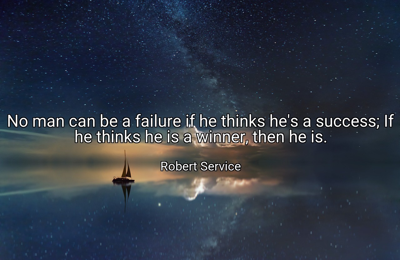 No man can be a failure if he thinks he's a success; If he thinks he is a winner, then he is. - Robert Service