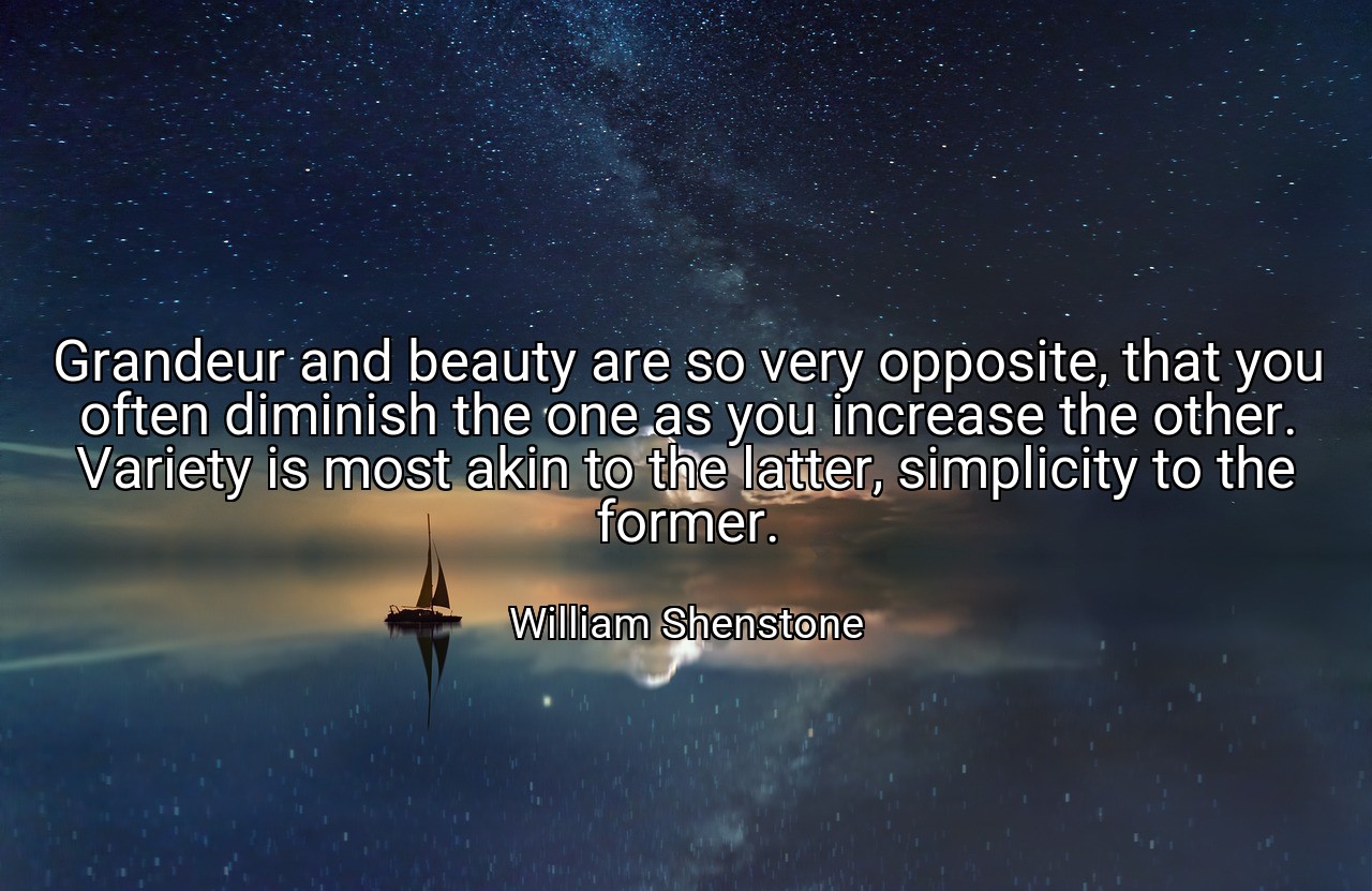 Grandeur and beauty are so very opposite, that you often diminish the one as you increase the other. Variety is most akin to the latter, simplicity to the former. - William Shenstone
