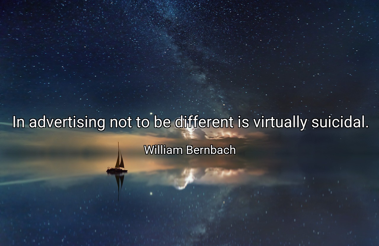 In advertising not to be different is virtually suicidal. - William Bernbach