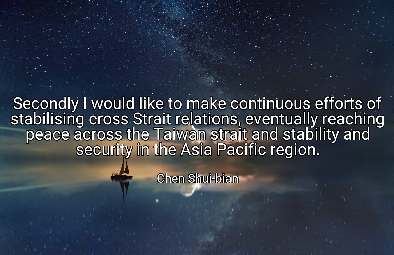 Secondly I would like to make continuous efforts of stabilising cross Strait relations, eventually reaching peace across the Taiwan strait and stability and security in the Asia Pacific region. - Chen Shui-bian