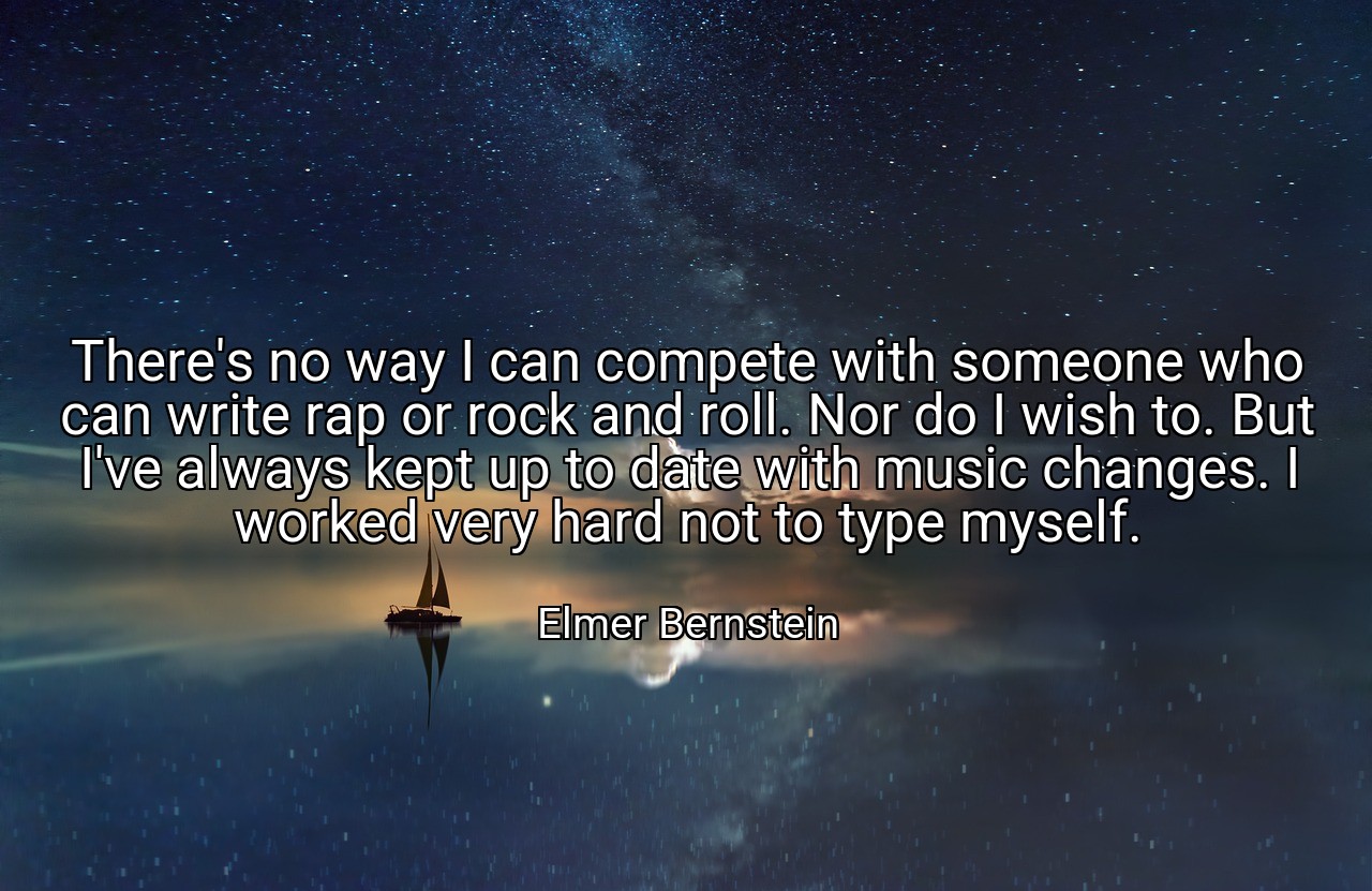 There's no way I can compete with someone who can write rap or rock and roll. Nor do I wish to. But I've always kept up to date with music changes. I worked very hard not to type myself. - Elmer Bernstein