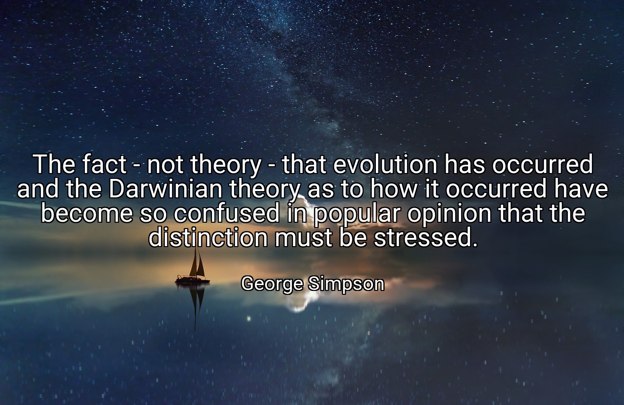 The fact - not theory - that evolution has occurred and the Darwinian theory as to how it occurred have become so confused in popular opinion that the distinction must be stressed. - George Simpson