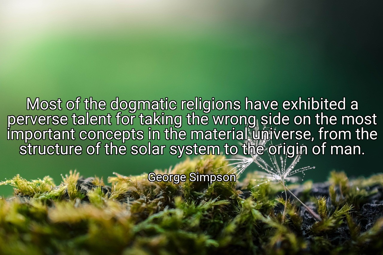 Most of the dogmatic religions have exhibited a perverse talent for taking the wrong side on the most important concepts in the material universe, from the structure of the solar system to the origin of man. - George Simpson