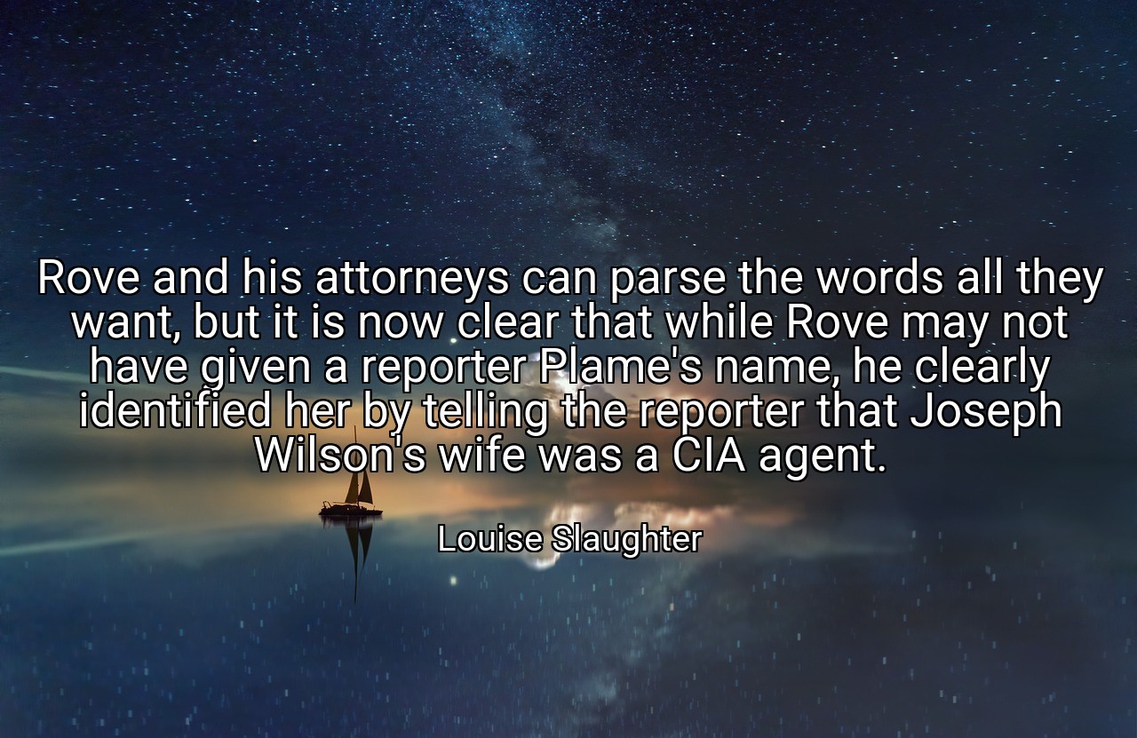 Rove and his attorneys can parse the words all they want, but it is now clear that while Rove may not have given a reporter Plame's name, he clearly identified her by telling the reporter that Joseph Wilson's wife was a CIA agent. - Louise Slaughter