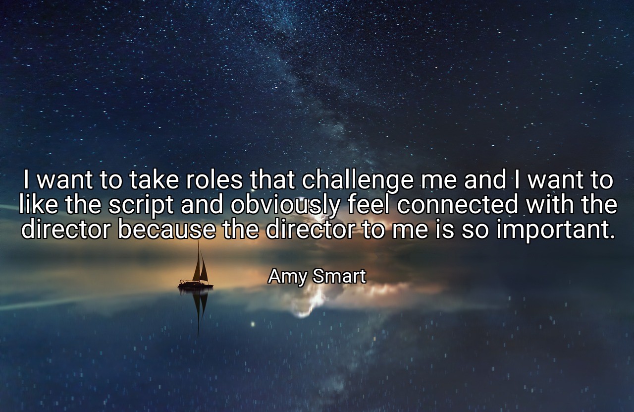 I want to take roles that challenge me and I want to like the script and obviously feel connected with the director because the director to me is so important. - Amy Smart