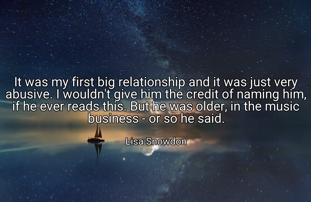It was my first big relationship and it was just very abusive. I wouldn't give him the credit of naming him, if he ever reads this. But he was older, in the music business - or so he said. - Lisa Snowdon
