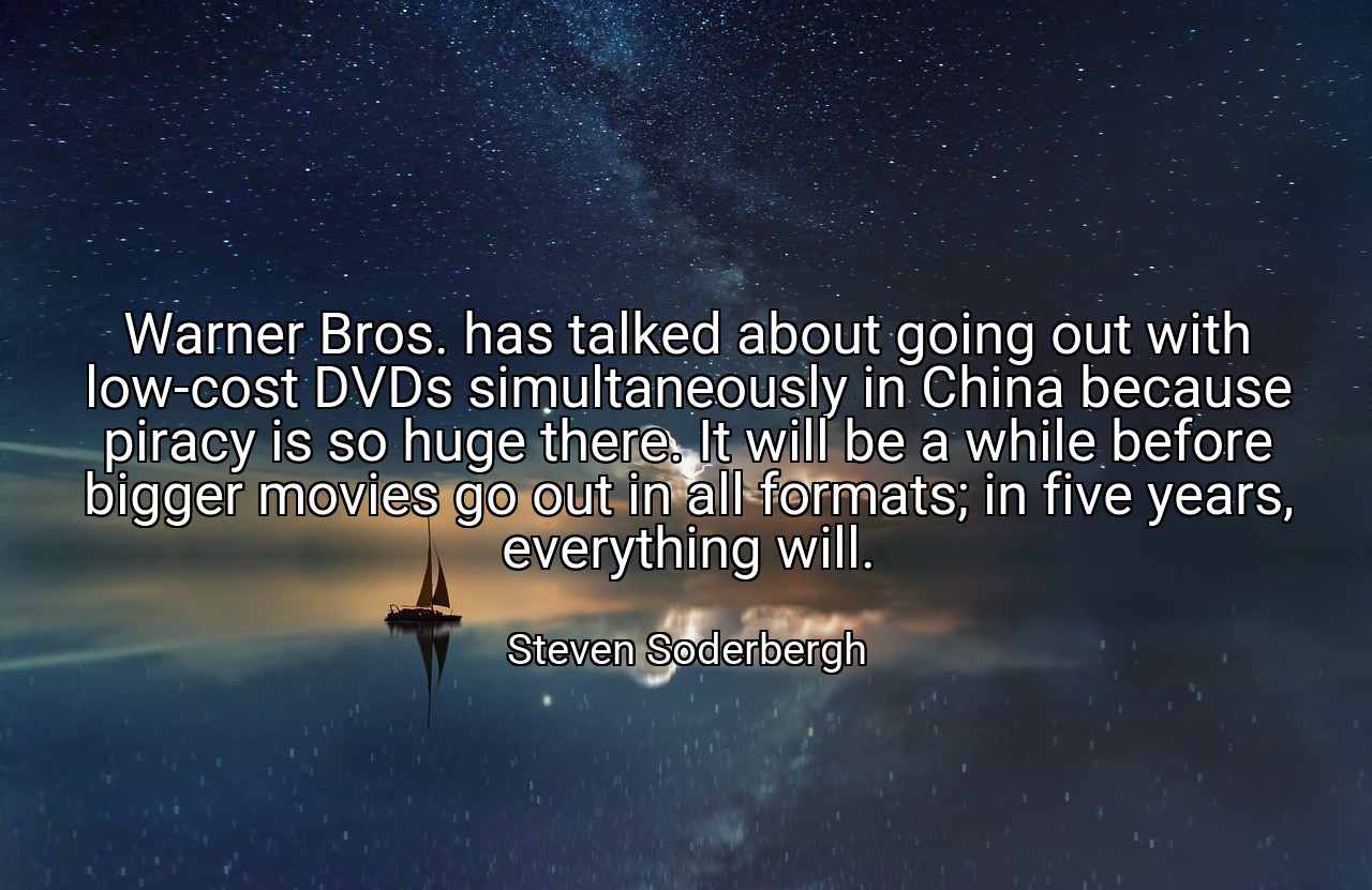 Warner Bros. has talked about going out with low-cost DVDs simultaneously in China because piracy is so huge there. It will be a while before bigger movies go out in all formats; in five years, everything will. - Steven Soderbergh