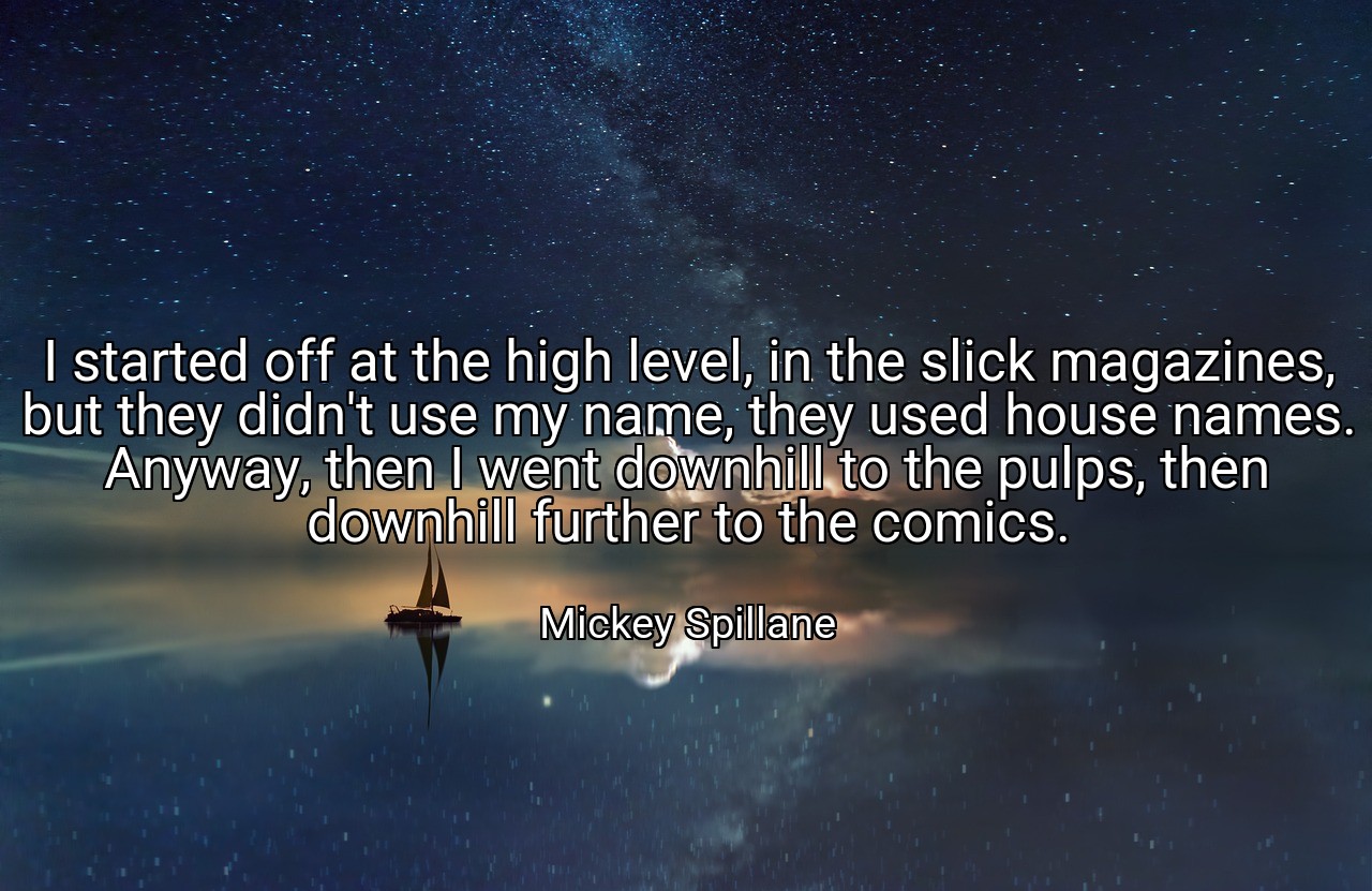 I started off at the high level, in the slick magazines, but they didn't use my name, they used house names. Anyway, then I went downhill to the pulps, then downhill further to the comics. - Mickey Spillane