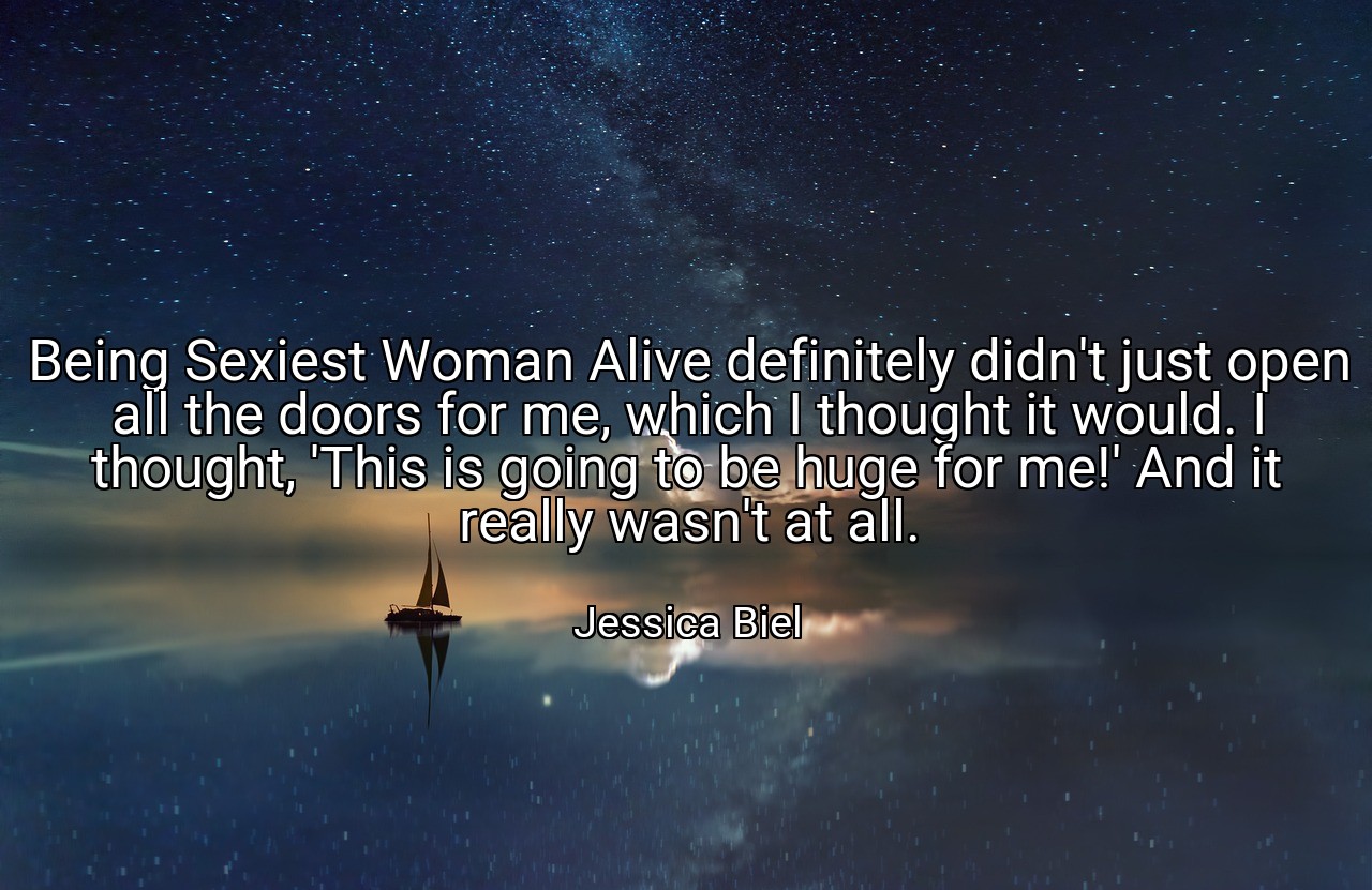 Being Sexiest Woman Alive definitely didn't just open all the doors for me, which I thought it would. I thought, 'This is going to be huge for me!' And it really wasn't at all. - Jessica Biel