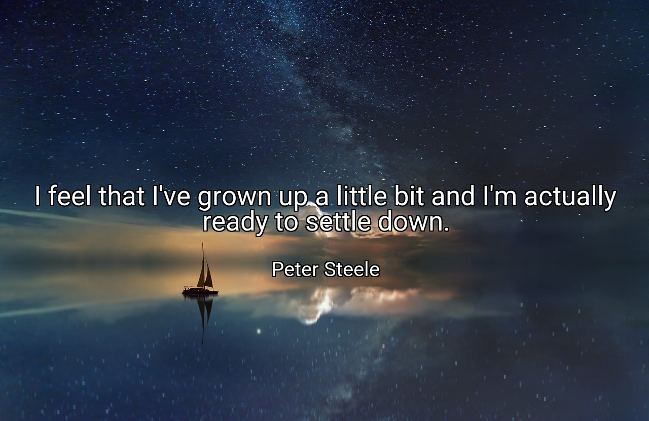 I feel that I've grown up a little bit and I'm actually ready to settle down. - Peter Steele