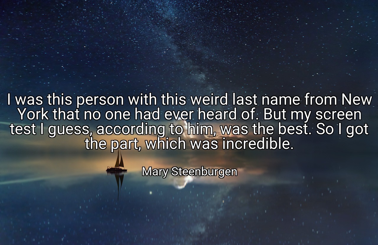 I was this person with this weird last name from New York that no one had ever heard of. But my screen test I guess, according to him, was the best. So I got the part, which was incredible. - Mary Steenburgen