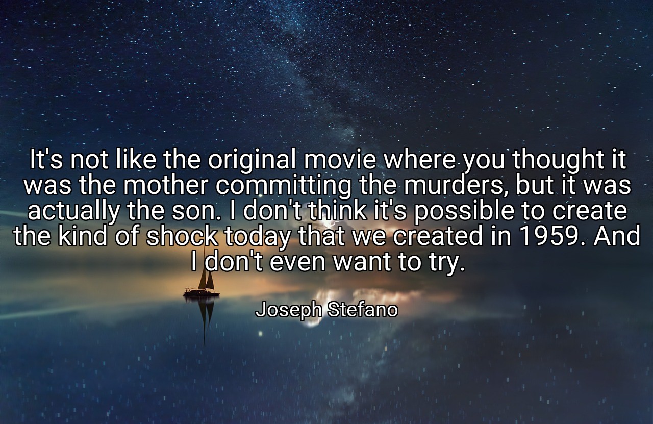 It's not like the original movie where you thought it was the mother committing the murders, but it was actually the son. I don't think it's possible to create the kind of shock today that we created in 1959. And I don't even want to try. - Joseph Stefano