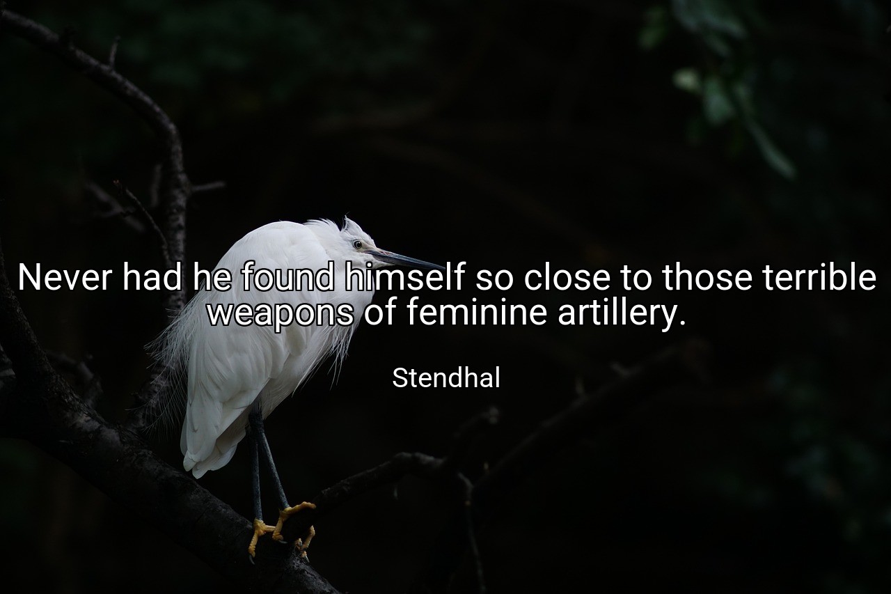 Never had he found himself so close to those terrible weapons of feminine artillery. - Stendhal
