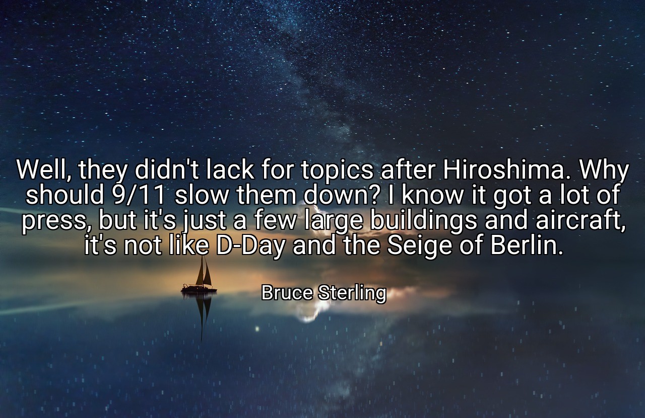 Well, they didn't lack for topics after Hiroshima. Why should 9/11 slow them down? I know it got a lot of press, but it's just a few large buildings and aircraft, it's not like D-Day and the Seige of Berlin. - Bruce Sterling