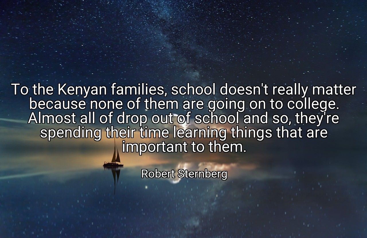 To the Kenyan families, school doesn't really matter because none of them are going on to college. Almost all of drop out of school and so, they're spending their time learning things that are important to them. - Robert Sternberg