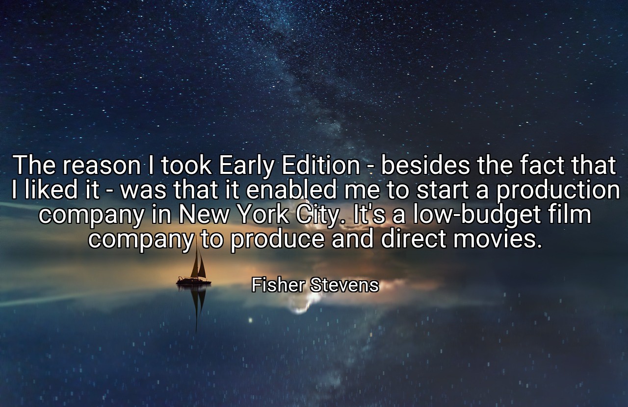The reason I took Early Edition - besides the fact that I liked it - was that it enabled me to start a production company in New York City. It's a low-budget film company to produce and direct movies. - Fisher Stevens