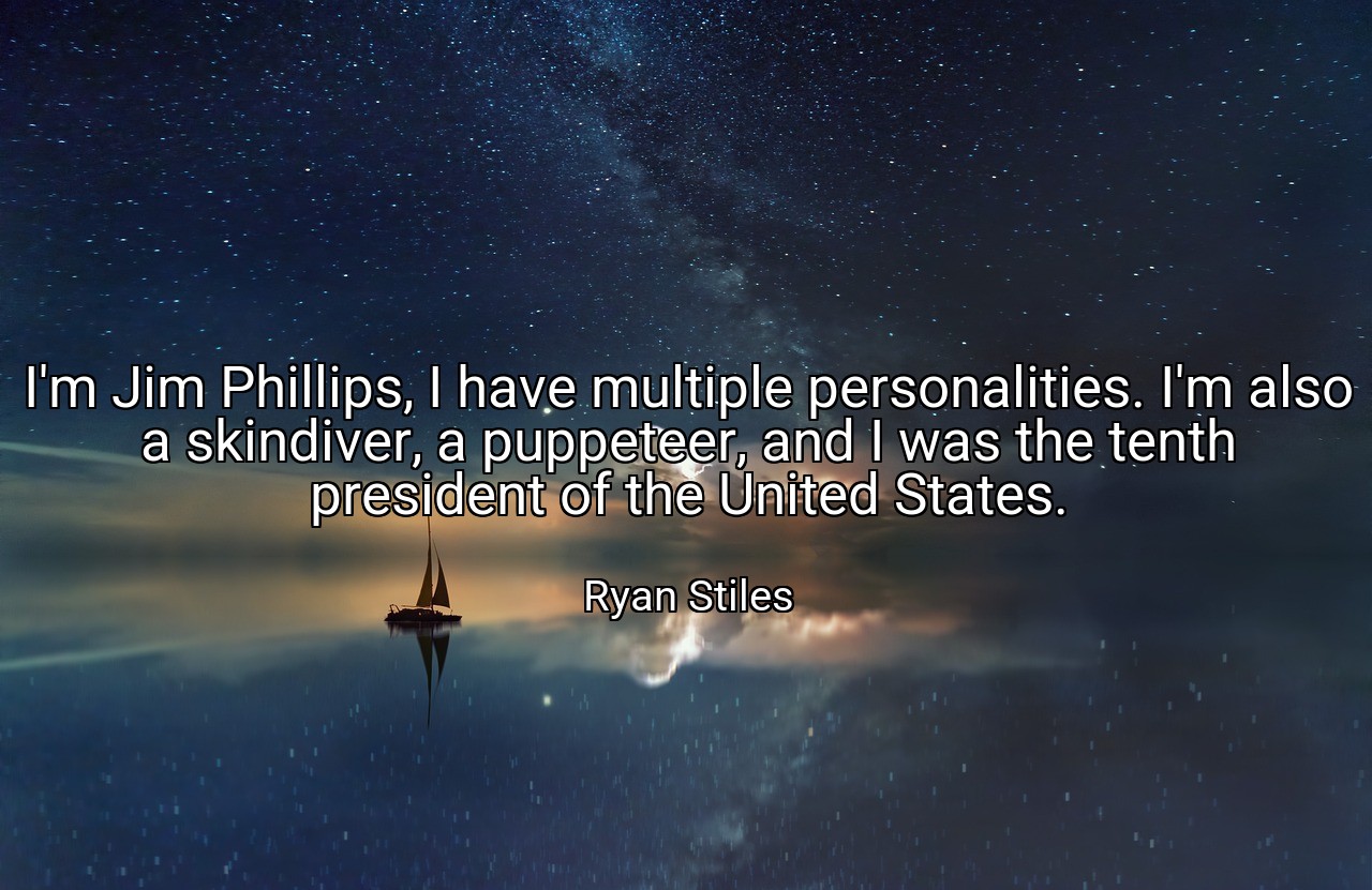 I'm Jim Phillips, I have multiple personalities. I'm also a skindiver, a puppeteer, and I was the tenth president of the United States. - Ryan Stiles