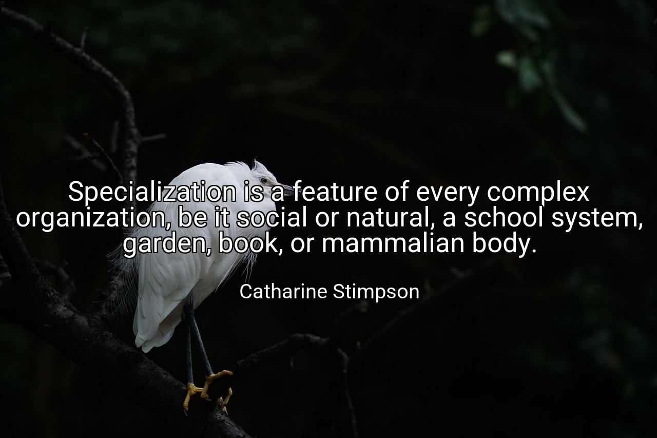 Specialization is a feature of every complex organization, be it social or natural, a school system, garden, book, or mammalian body. - Catharine Stimpson
