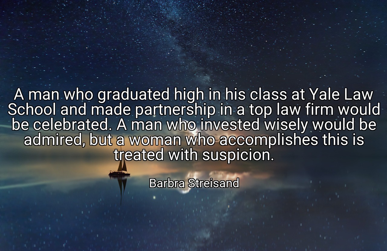 A man who graduated high in his class at Yale Law School and made partnership in a top law firm would be celebrated. A man who invested wisely would be admired, but a woman who accomplishes this is treated with suspicion. - Barbra Streisand