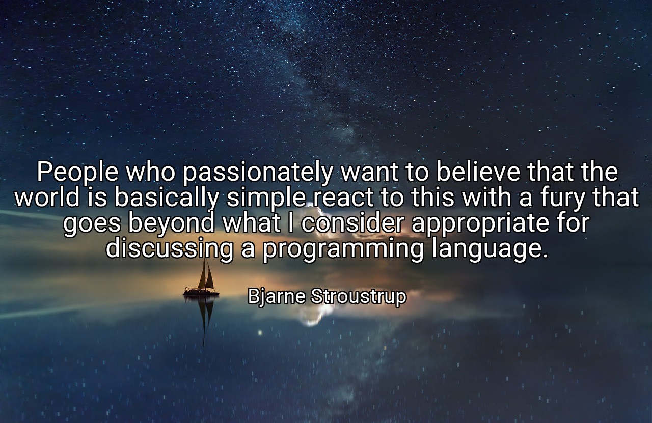 People who passionately want to believe that the world is basically simple react to this with a fury that goes beyond what I consider appropriate for discussing a programming language. - Bjarne Stroustrup