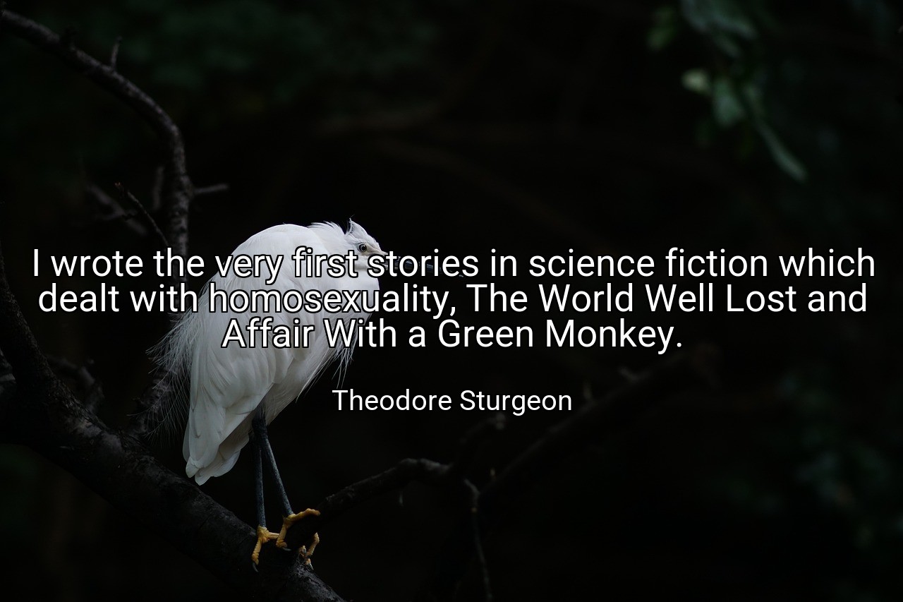 I wrote the very first stories in science fiction which dealt with homosexuality, The World Well Lost and Affair With a Green Monkey. - Theodore Sturgeon