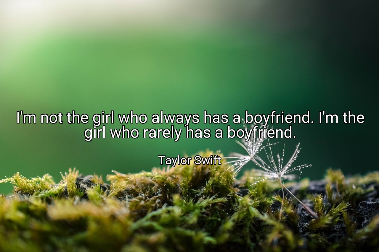 I'm not the girl who always has a boyfriend. I'm the girl who rarely has a boyfriend. - Taylor Swift