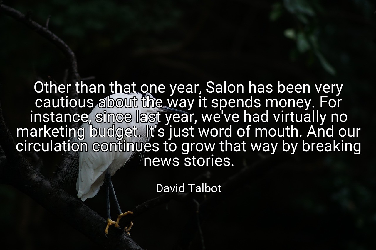 Other than that one year, Salon has been very cautious about the way it spends money. For instance, since last year, we've had virtually no marketing budget. It's just word of mouth. And our circulation continues to grow that way by breaking news stories. - David Talbot