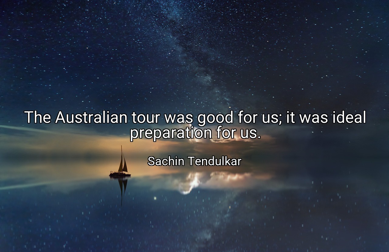The Australian tour was good for us; it was ideal preparation for us. - Sachin Tendulkar