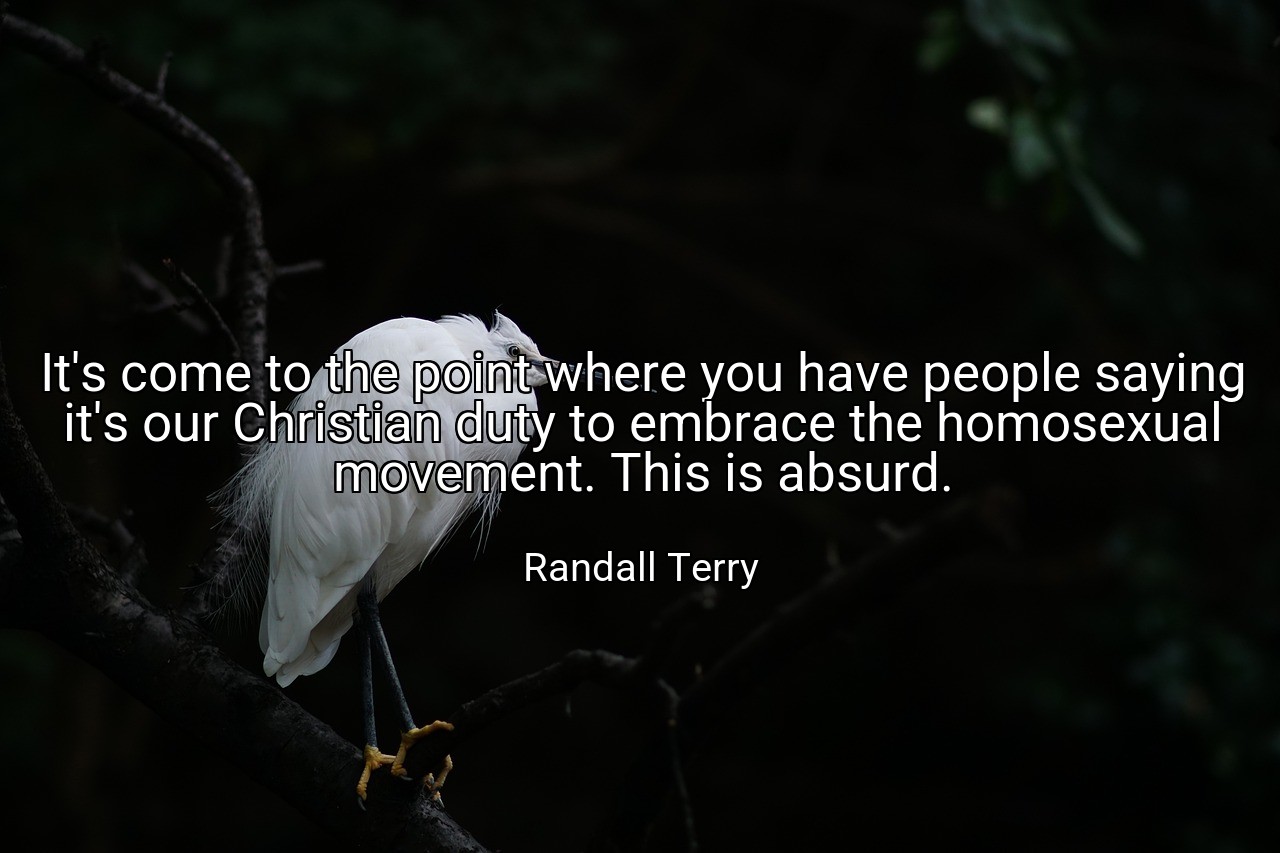 It's come to the point where you have people saying it's our Christian duty to embrace the homosexual movement. This is absurd. - Randall Terry