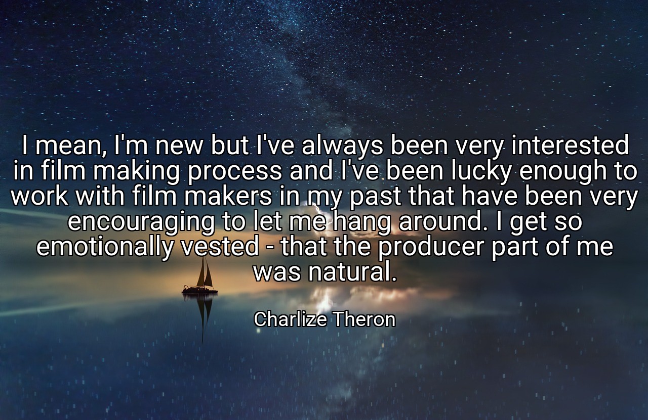 I mean, I'm new but I've always been very interested in film making process and I've been lucky enough to work with film makers in my past that have been very encouraging to let me hang around. I get so emotionally vested - that the producer part of me was natural. - Charlize Theron