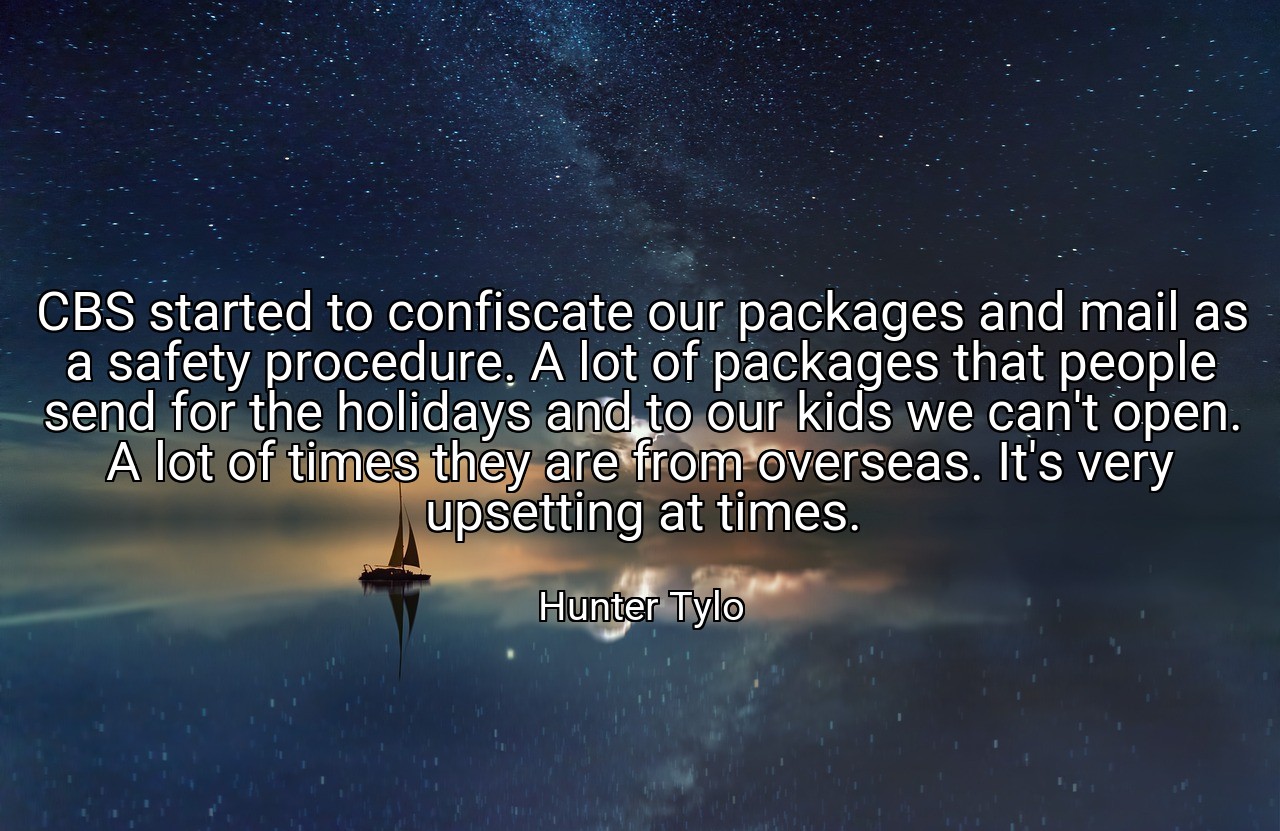 CBS started to confiscate our packages and mail as a safety procedure. A lot of packages that people send for the holidays and to our kids we can't open. A lot of times they are from overseas. It's very upsetting at times. - Hunter Tylo