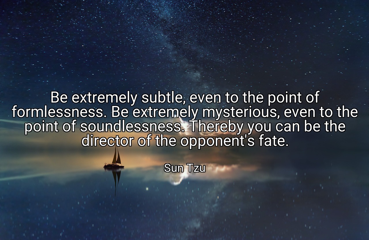 Be extremely subtle, even to the point of formlessness. Be extremely mysterious, even to the point of soundlessness. Thereby you can be the director of the opponent's fate. - Sun Tzu