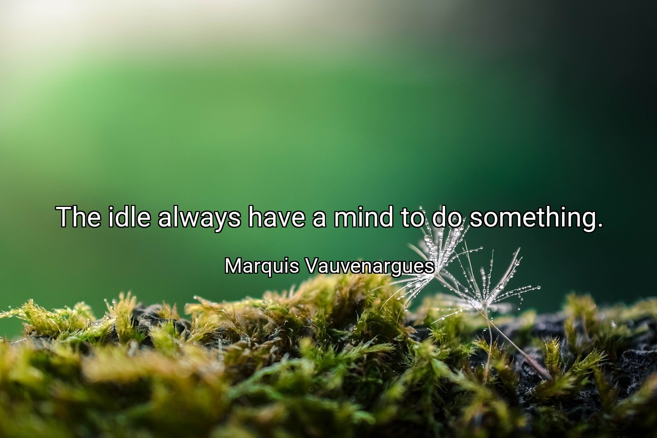 The idle always have a mind to do something. - Marquis Vauvenargues