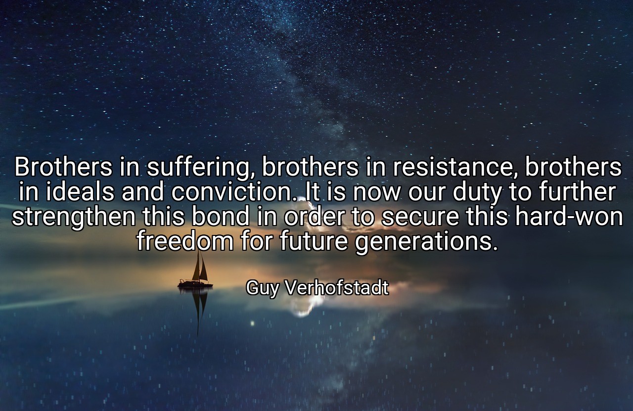 Brothers in suffering, brothers in resistance, brothers in ideals and conviction. It is now our duty to further strengthen this bond in order to secure this hard-won freedom for future generations. - Guy Verhofstadt