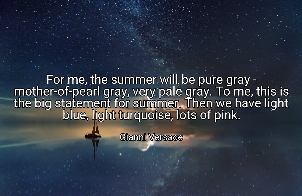For me, the summer will be pure gray - mother-of-pearl gray, very pale gray. To me, this is the big statement for summer. Then we have light blue, light turquoise, lots of pink. - Gianni Versace