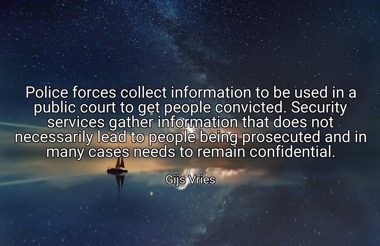 Police forces collect information to be used in a public court to get people convicted. Security services gather information that does not necessarily lead to people being prosecuted and in many cases needs to remain confidential. - Gijs Vries