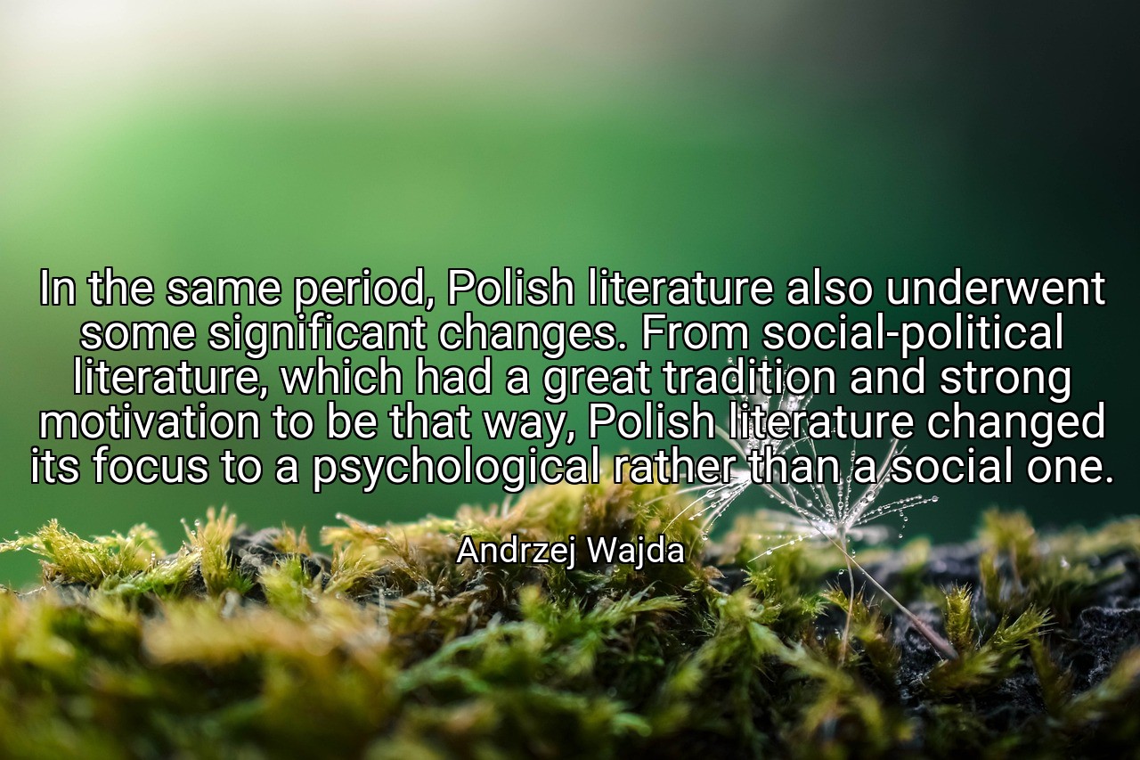 In the same period, Polish literature also underwent some significant changes. From social-political literature, which had a great tradition and strong motivation to be that way, Polish literature changed its focus to a psychological rather than a social one. - Andrzej Wajda