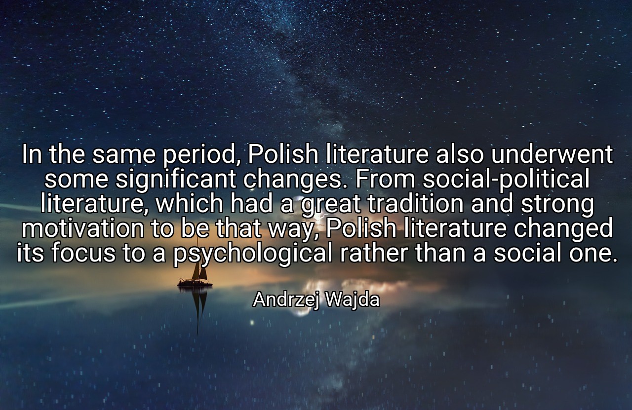 In the same period, Polish literature also underwent some significant changes. From social-political literature, which had a great tradition and strong motivation to be that way, Polish literature changed its focus to a psychological rather than a social one. - Andrzej Wajda