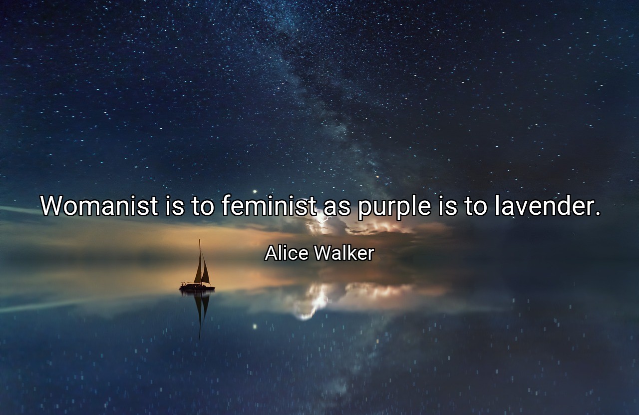 Womanist is to feminist as purple is to lavender. - Alice Walker
