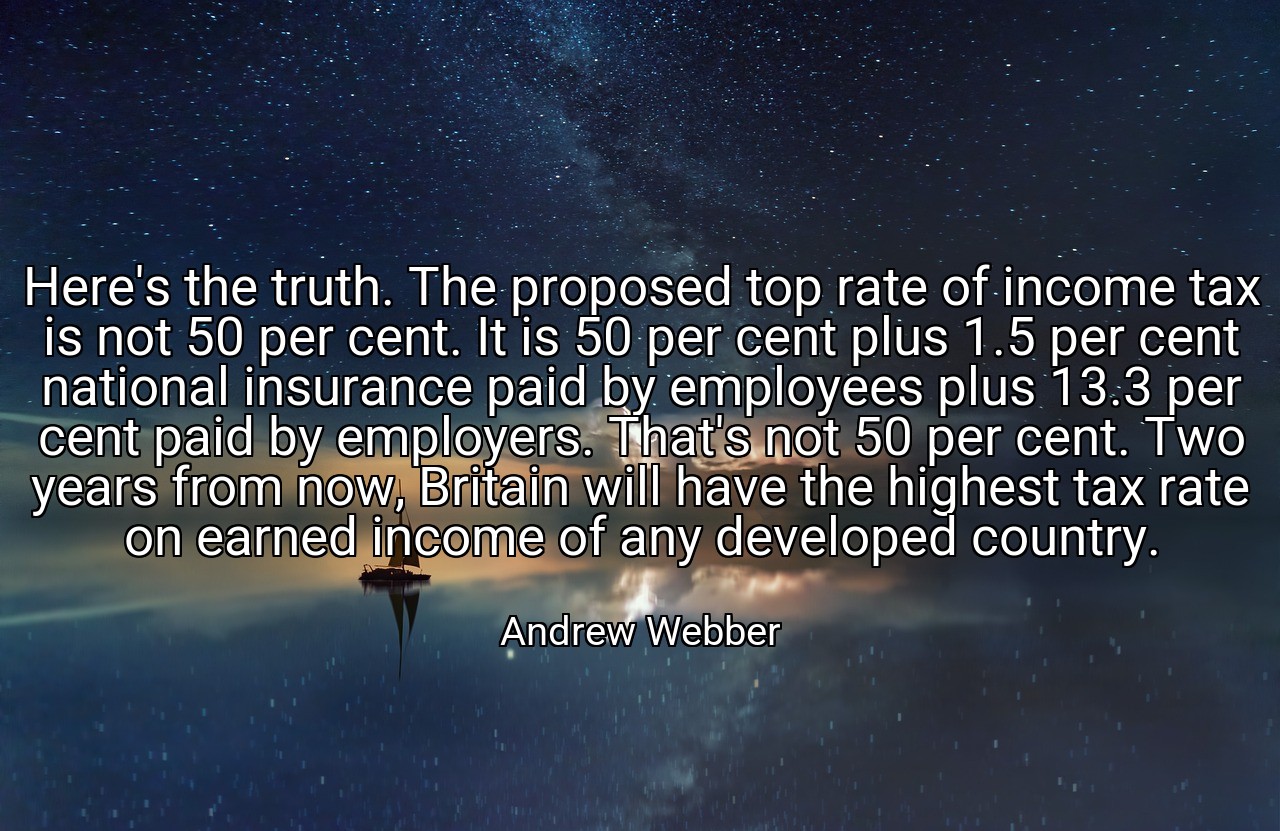 Here's the truth. The proposed top rate of income tax is not 50 per cent. It is 50 per cent plus 1.5 per cent national insurance paid by employees plus 13.3 per cent paid by employers. That's not 50 per cent. Two years from now, Britain will have the highest tax rate on earned income of any developed country. - Andrew Webber