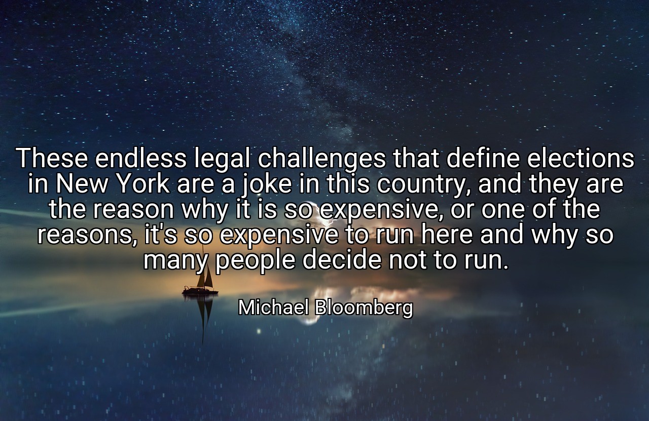 These endless legal challenges that define elections in New York are a joke in this country, and they are the reason why it is so expensive, or one of the reasons, it's so expensive to run here and why so many people decide not to run. - Michael Bloomberg