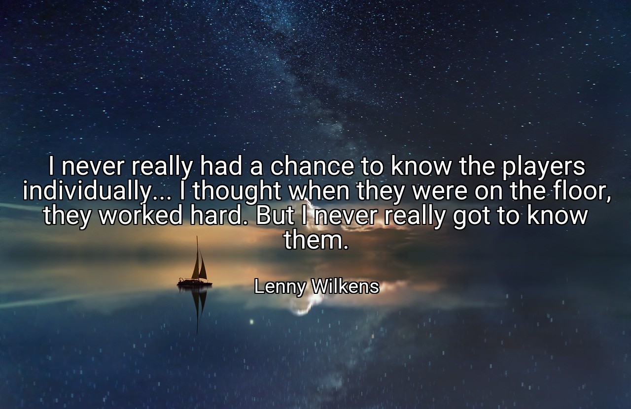 I never really had a chance to know the players individually... I thought when they were on the floor, they worked hard. But I never really got to know them. - Lenny Wilkens