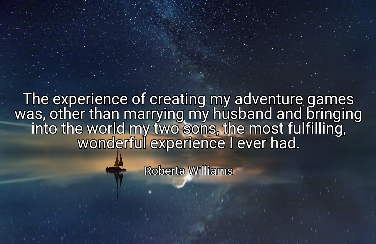 The experience of creating my adventure games was, other than marrying my husband and bringing into the world my two sons, the most fulfilling, wonderful experience I ever had. - Roberta Williams
