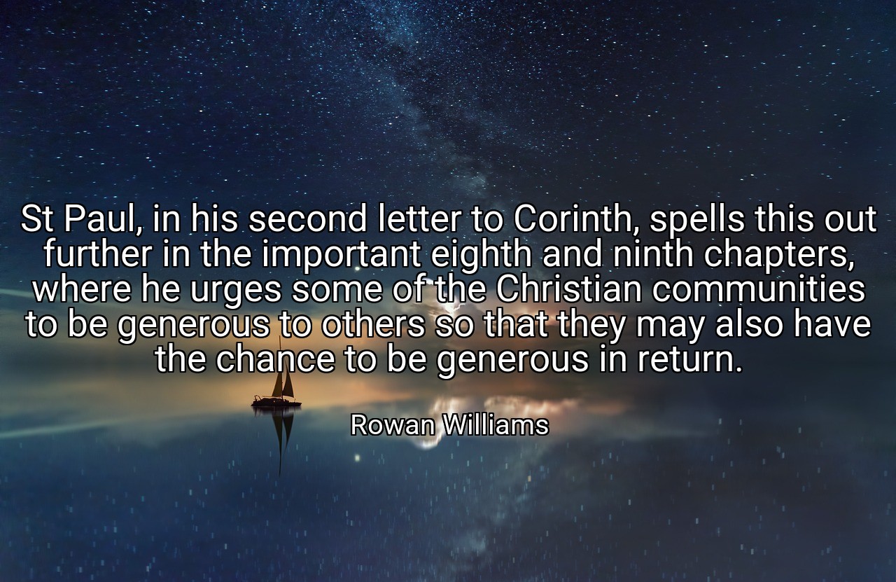St Paul, in his second letter to Corinth, spells this out further in the important eighth and ninth chapters, where he urges some of the Christian communities to be generous to others so that they may also have the chance to be generous in return. - Rowan Williams