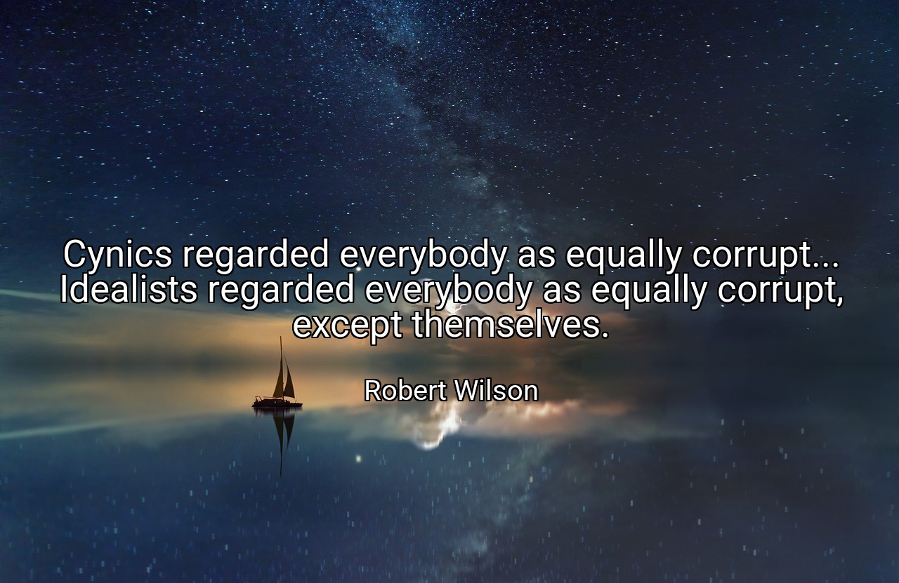 Cynics regarded everybody as equally corrupt... Idealists regarded everybody as equally corrupt, except themselves. - Robert Wilson